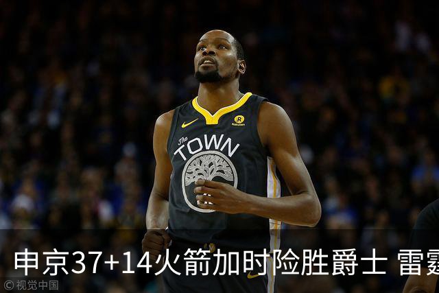 申京37+14火箭加时险胜爵士 雷霆逆转胜森林狼